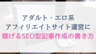 アダルト・エロ系アフィリエイトサイト運営に稼げるSEO型記事作成の書き方