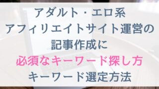 アダルト・エロ系アフィリエイトサイト運営の記事作成に必須なキーワード探し方｜キーワード選定方法