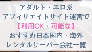 アダルト・エロ系アフィリエイトサイト運営で利用OK・可能なおすすめ日本国内・海外レンタルサーバー会社一覧【11選】