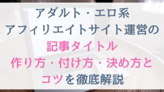 アダルト・エロ系アフィリエイトサイト運営の記事タイトル作り方・付け方・決め方とコツを徹底解説