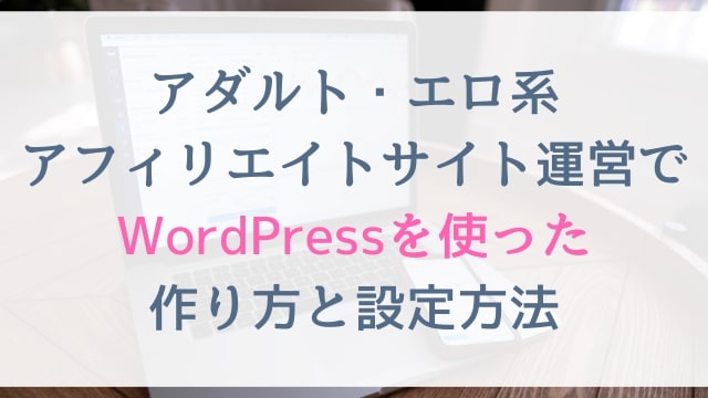 アダルト・エロ系アフィリエイトサイト運営でWordPressを使った作り方と設定方法