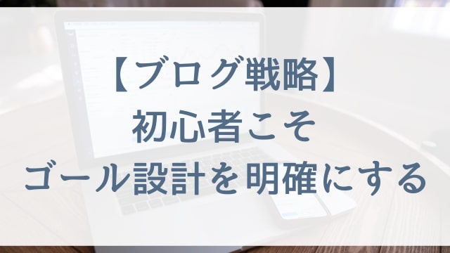 【ブログ戦略】初心者こそゴール設計を明確にする