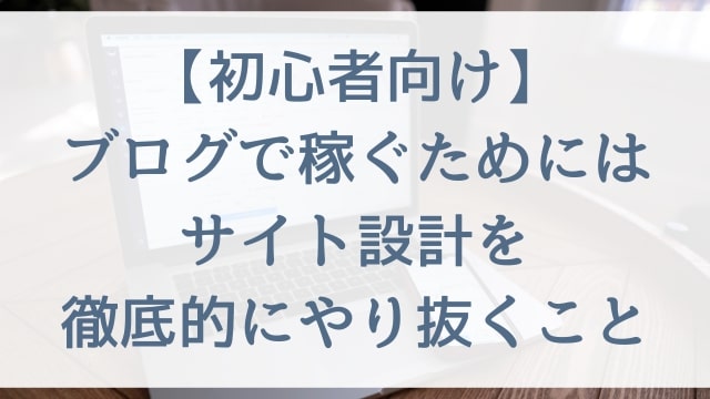 【初心者向け】ブログで稼ぐためにはサイト設計を徹底的にやり抜くこと