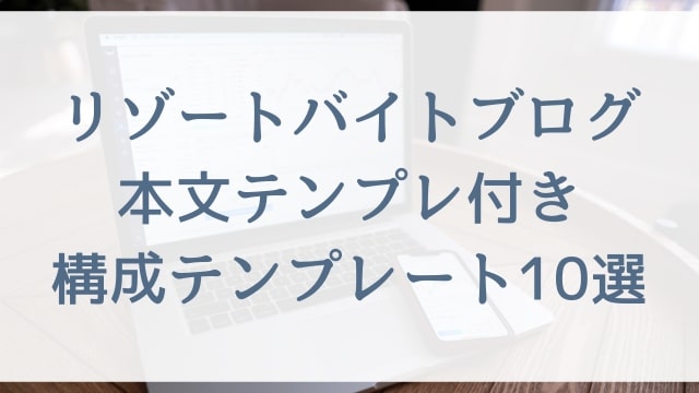 リゾートバイトブログ本文テンプレ付き構成テンプレート10選【ブログ初心者の悩み解決】
