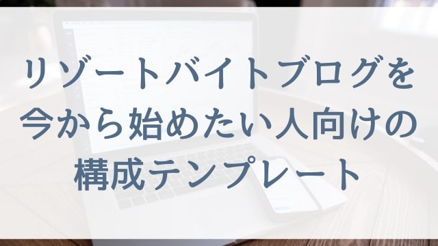 【初心者ブロガー必見】リゾートバイトブログを今から始めたい人向けの構成テンプレート