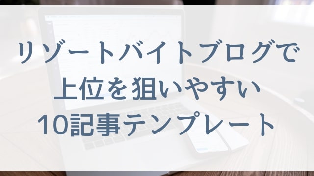リゾートバイトブログで上位を狙いやすい10記事テンプレート